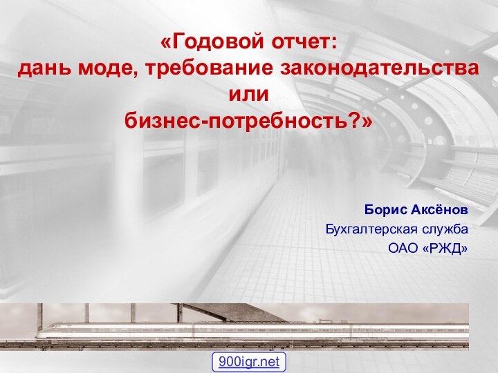 «Годовой отчет:  дань моде, требование законодательства  или  бизнес-потребность?»Борис АксёновБухгалтерская службаОАО «РЖД»