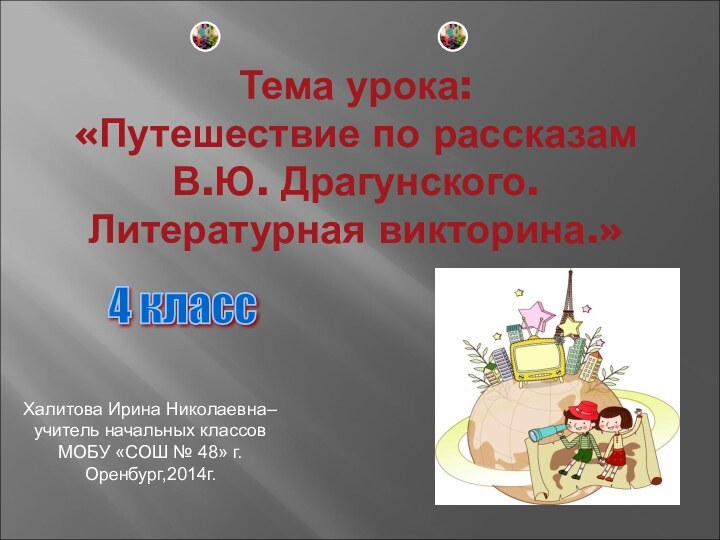 Тема урока: «Путешествие по рассказам  В.Ю. Драгунского. Литературная викторина.»Халитова Ирина Николаевна–