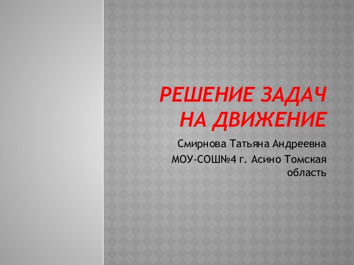 Решение задач на движениеСмирнова Татьяна АндреевнаМОУ-СОШ№4 г. Асино Томская область