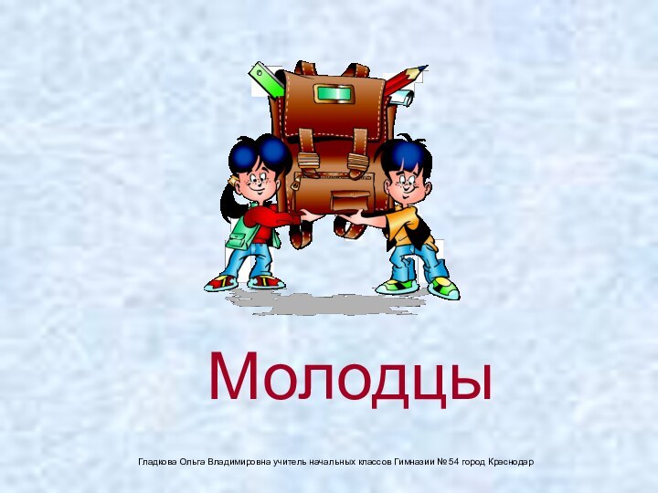 Молодцы     Гладкова Ольга Владимировна учитель начальных классов Гимназии № 54 город Краснодар