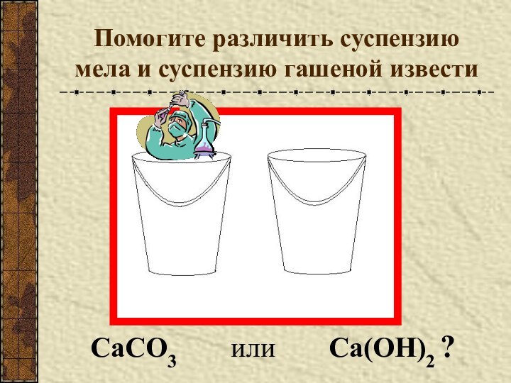 Помогите различить суспензию мела и суспензию гашеной известиСа(ОН)2 ?СаCO3или