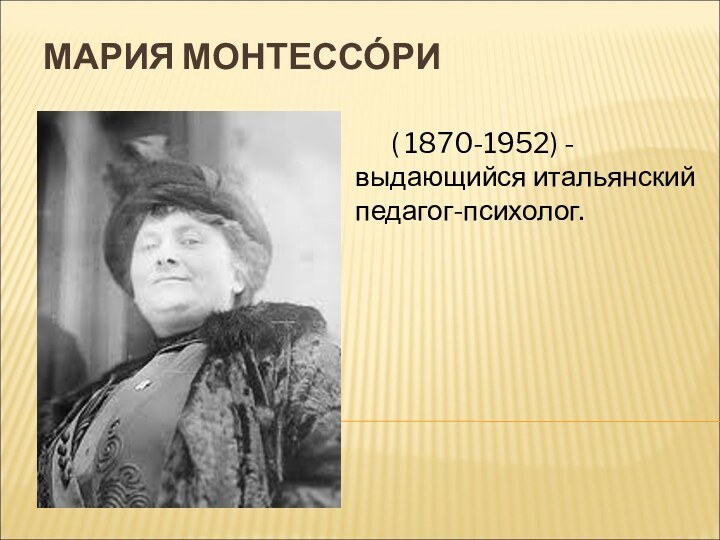 МАРИЯ МОНТЕССО́РИ   ( 1870-1952) - выдающийся итальянский педагог-психолог.