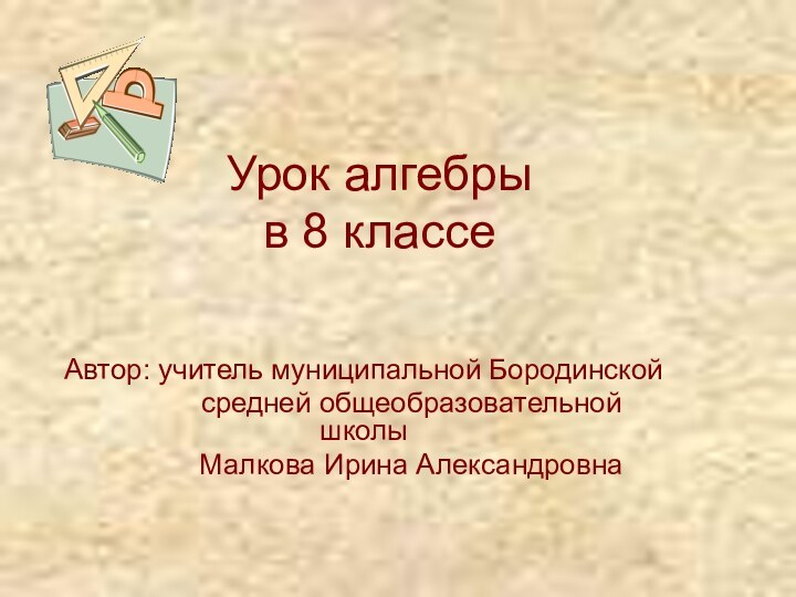 Урок алгебры  в 8 классеАвтор: учитель муниципальной Бородинской