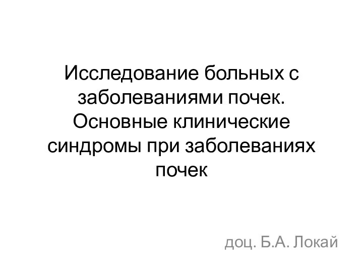 Исследование больных с заболеваниями почек.  Основные клинические синдромы при заболеваниях почекдоц. Б.А. Локай