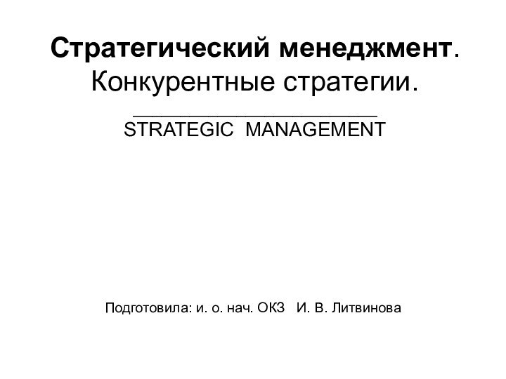Стратегический менеджмент. Конкурентные стратегии. __________________________ STRATEGIC MANAGEMENT Подготовила: и. о. нач. ОКЗ  И. В. Литвинова