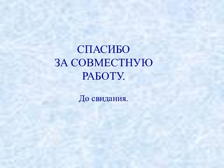 СПАСИБО ЗА СОВМЕСТНУЮ РАБОТУ.  До свидания.