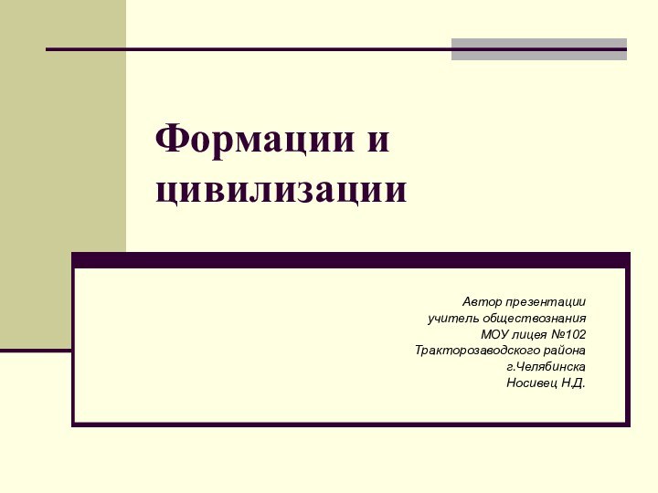 Формации и цивилизацииАвтор презентации учитель обществознания МОУ лицея №102 Тракторозаводского района г.Челябинска Носивец Н.Д.