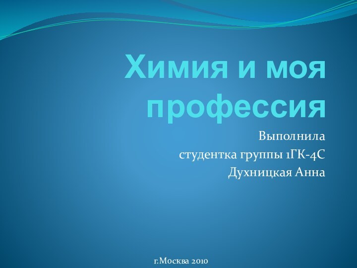 Химия и моя профессия Выполнила студентка группы 1ГК-4СДухницкая Анна г.Москва 2010