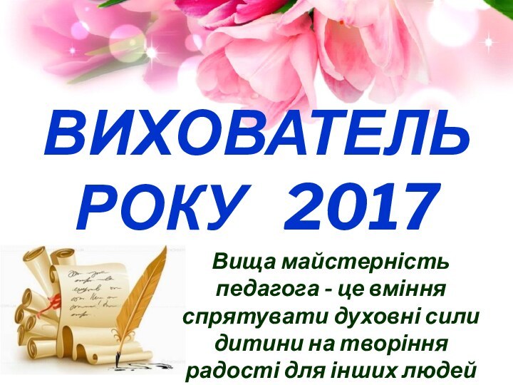 ВИХОВАТЕЛЬ РОКУ  2017Вища майстерність педагога - це вміння спрятувати духовні сили