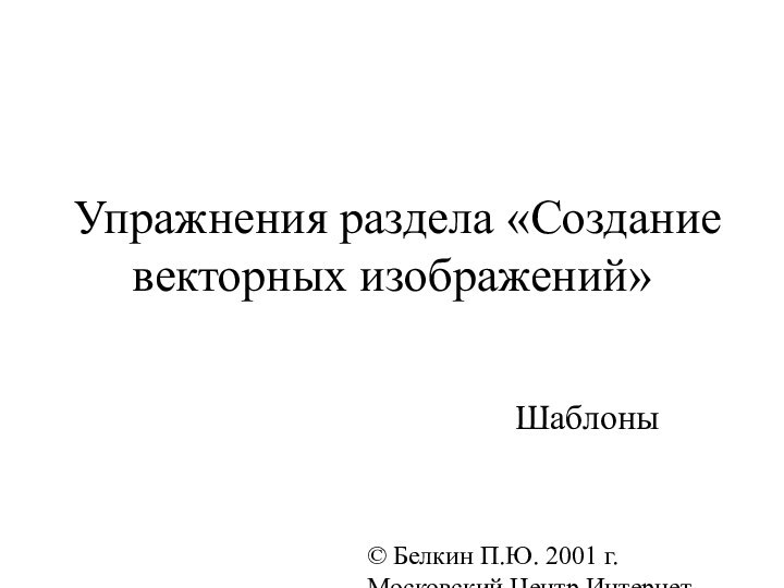 © Белкин П.Ю. 2001 г.  Московский Центр Интернет-образования Упражнения раздела «Создание векторных изображений»Шаблоны