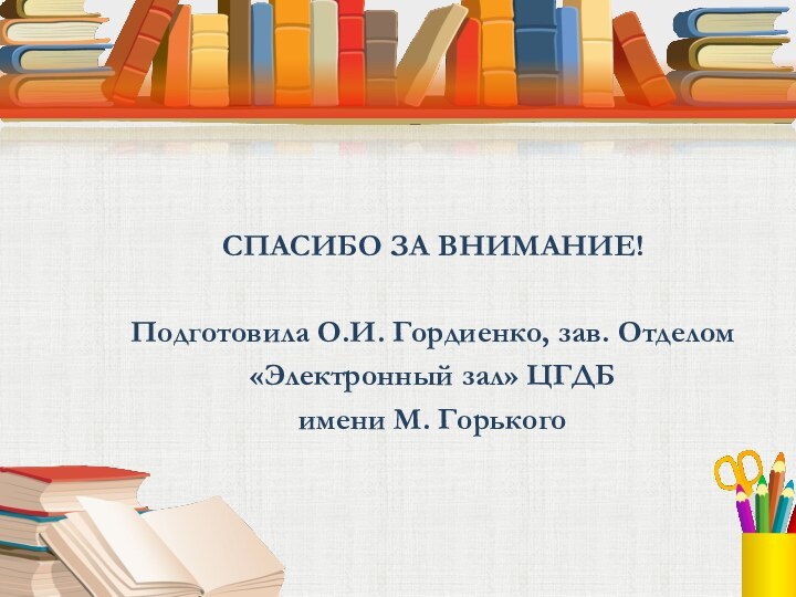 СПАСИБО ЗА ВНИМАНИЕ!Подготовила О.И. Гордиенко, зав. Отделом«Электронный зал» ЦГДБ имени М. Горького