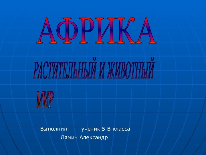 РАСТИТЕЛЬНЫЙ И ЖИВОТНЫЙ   МИРАФРИКАВыполнил: 	ученик 5 В класса		Лямин Александр