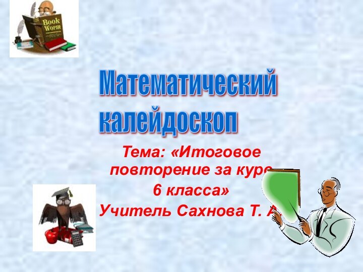 Тема: «Итоговое повторение за курс 6 класса»Учитель Сахнова Т. А.Математический  калейдоскоп