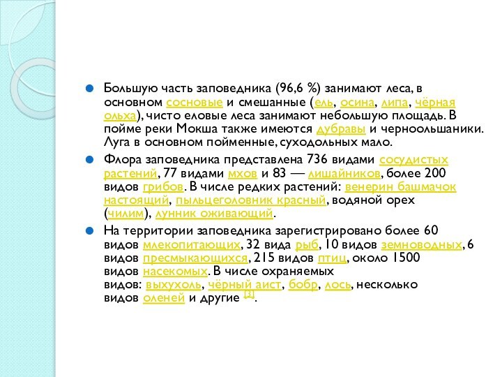 Большую часть заповедника (96,6 %) занимают леса, в основном сосновые и смешанные (ель, осина, липа, чёрная ольха), чисто