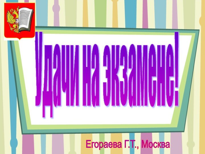 Удачи на экзамене!Егораева Г.Т., Москва