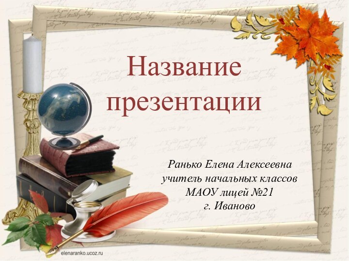 Ранько Елена Алексеевнаучитель начальных классовМАОУ лицей №21г. ИвановоНазвание презентации