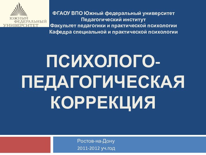 ПСИХОЛОГО-ПЕДАГОГИЧЕСКАЯ КОРРЕКЦИЯРостов-на-Дону2011-2012 уч.годФГАОУ ВПО Южный федеральный университетПедагогический институтФакультет педагогики и практической психологииКафедра специальной и практической психологии