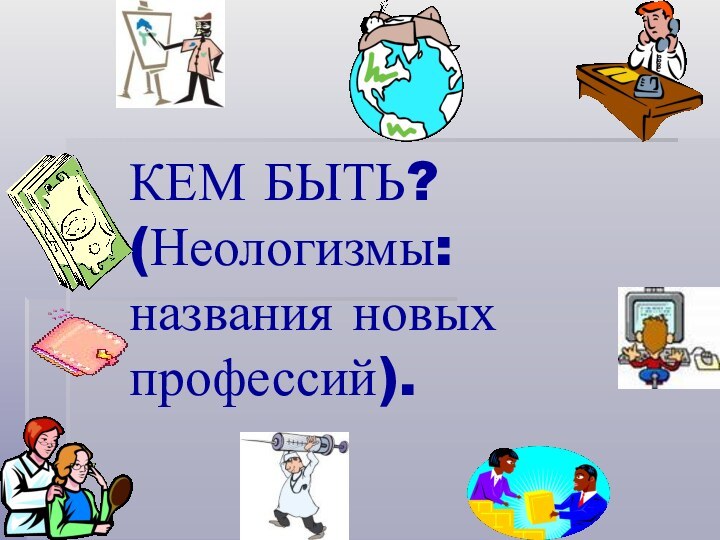 КЕМ БЫТЬ? (Неологизмы: названия новых профессий).