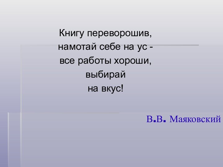 В.В. МаяковскийКнигу переворошив,намотай себе на ус -все работы хороши,выбирайна вкус!