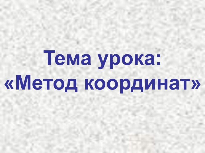 Тема урока: «Метод координат»