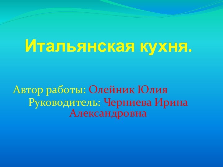 Итальянская кухня.Автор работы: Олейник ЮлияРуководитель: Черниева Ирина Александровна