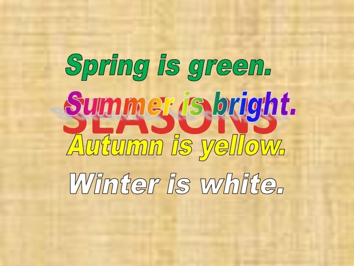 SEASONSSpring is green. Summer is bright. Autumn is yellow. Winter is white.