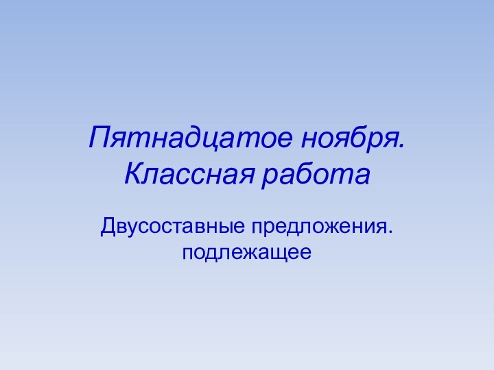 Пятнадцатое ноября. Классная работаДвусоставные предложения. подлежащее