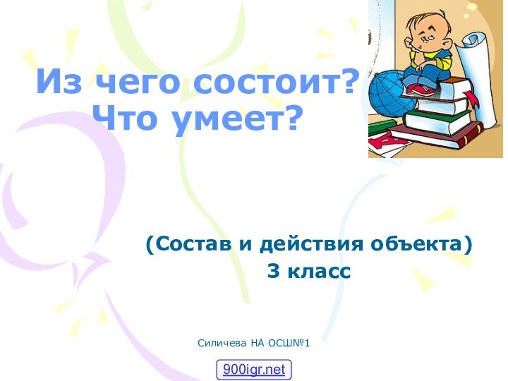 Силичева НА ОСШ№1Из чего состоит?  Что умеет?(Состав и действия объекта)3 класс