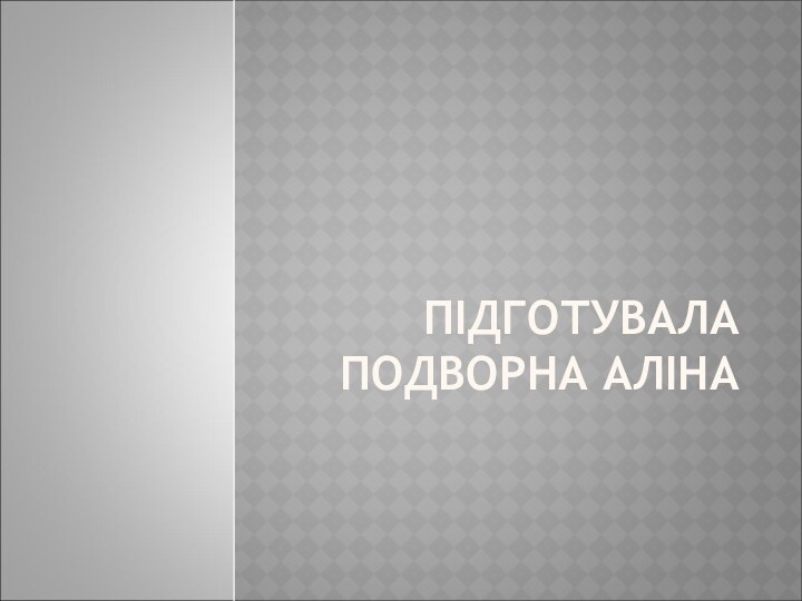 ПІДГОТУВАЛА ПОДВОРНА АЛІНА