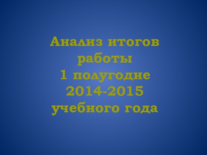 Анализ итогов работы 1 полугодие 2014-2015 учебного года