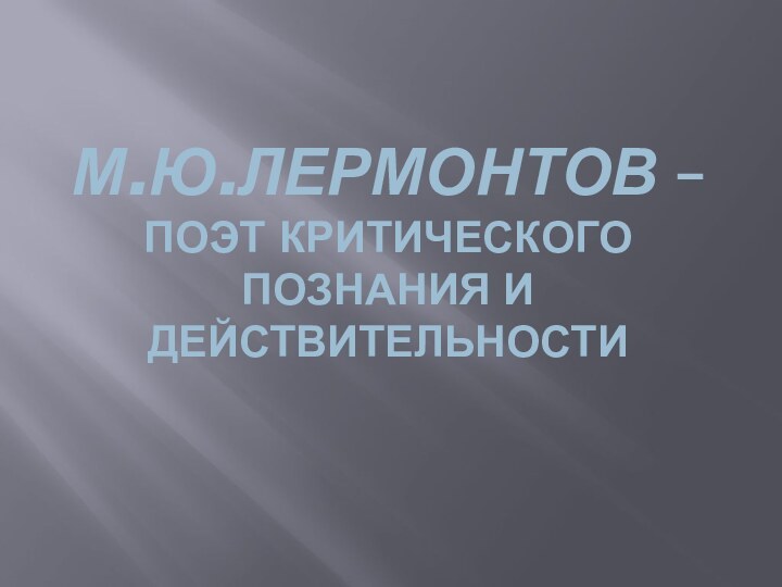 М.Ю.ЛЕРМОНТОВ – ПОЭТ КРИТИЧЕСКОГО ПОЗНАНИЯ И ДЕЙСТВИТЕЛЬНОСТИ