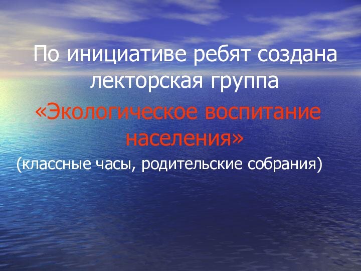 По инициативе ребят создана лекторская группа «Экологическое воспитание населения»(классные часы, родительские собрания)