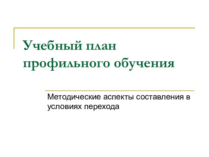 Учебный план профильного обученияМетодические аспекты составления в условиях перехода