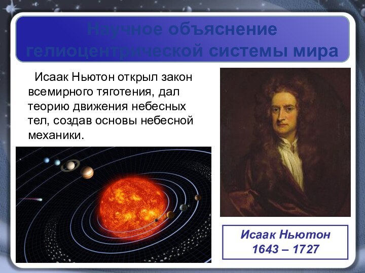 Научное объяснение гелиоцентрической системы мира Исаак Ньютон открыл закон всемирного тяготения, дал теорию
