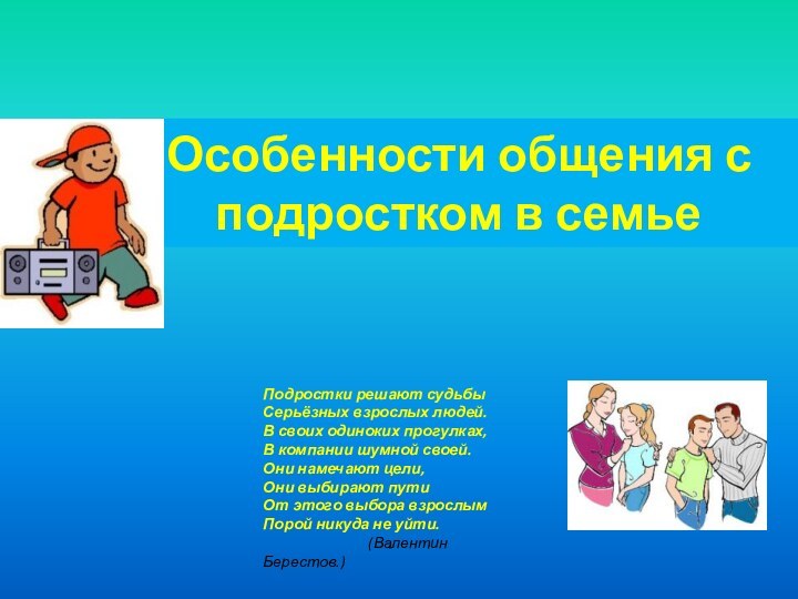 Особенности общения с подростком в семьеПодростки решают судьбыСерьёзных взрослых людей.В своих одиноких