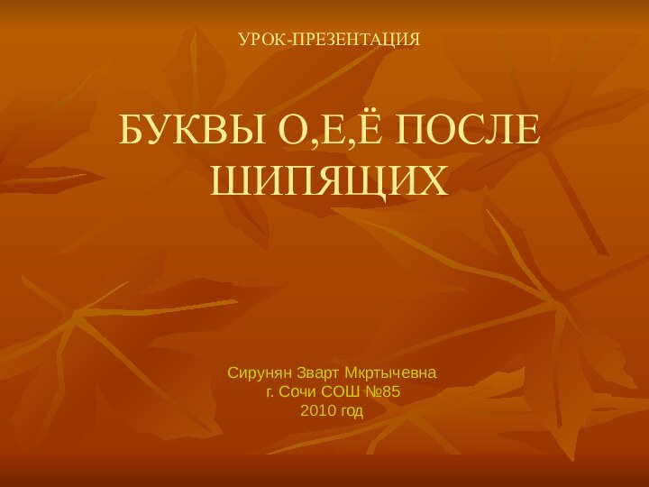 УРОК-ПРЕЗЕНТАЦИЯ  БУКВЫ О,Е,Ё ПОСЛЕ ШИПЯЩИХСирунян Зварт Мкртычевна    г.