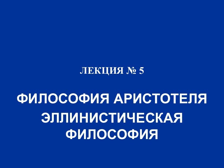 ЛЕКЦИЯ № 5ФИЛОСОФИЯ АРИСТОТЕЛЯЭЛЛИНИСТИЧЕСКАЯ ФИЛОСОФИЯ