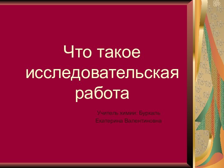 Что такое исследовательская работаУчитель химии: Буркаль Екатерина Валентиновна