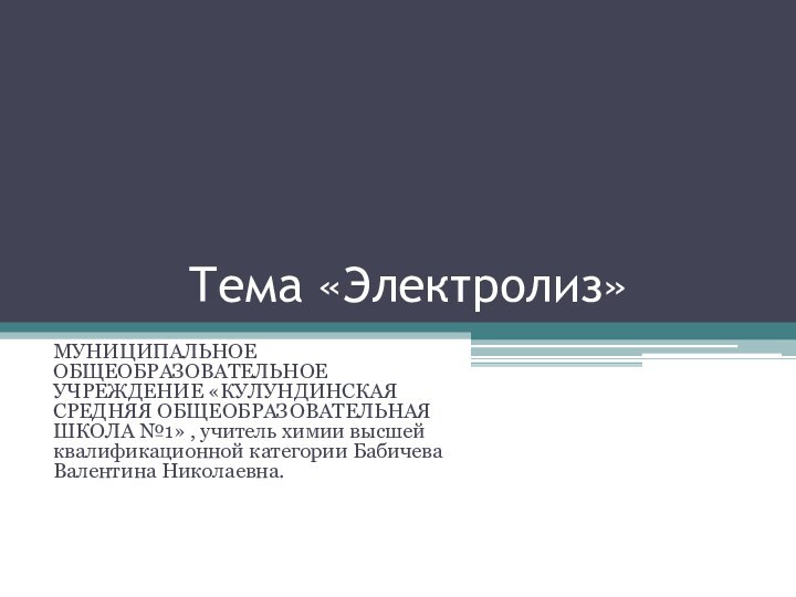 Тема «Электролиз»МУНИЦИПАЛЬНОЕ ОБЩЕОБРАЗОВАТЕЛЬНОЕ УЧРЕЖДЕНИЕ «КУЛУНДИНСКАЯ СРЕДНЯЯ ОБЩЕОБРАЗОВАТЕЛЬНАЯ ШКОЛА №1» , учитель химии