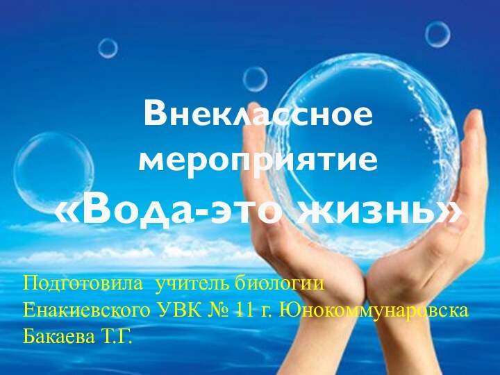 Подготовила учитель биологии Енакиевского УВК № 11 г. ЮнокоммунаровскаБакаева Т.Г.Внеклассное мероприятие«Вода-это жизнь»