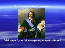 Пётр I Великий (Пётр Алексеевич).14-й царь Руси 1-й император всероссийский