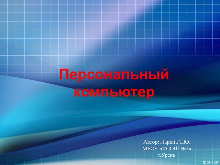 Персональный компьютерАвтор: Ларина Т.Ю.МБОУ «УСОШ №2»г.Урень