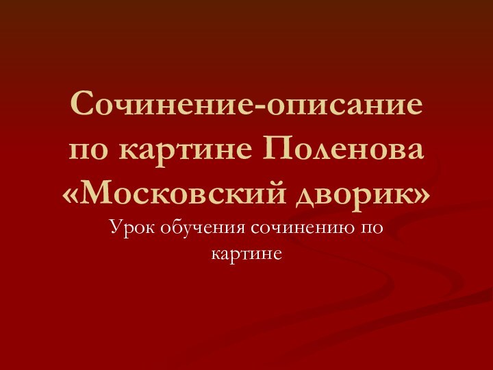 Сочинение-описание  по картине Поленова  «Московский дворик»Урок обучения сочинению по картине