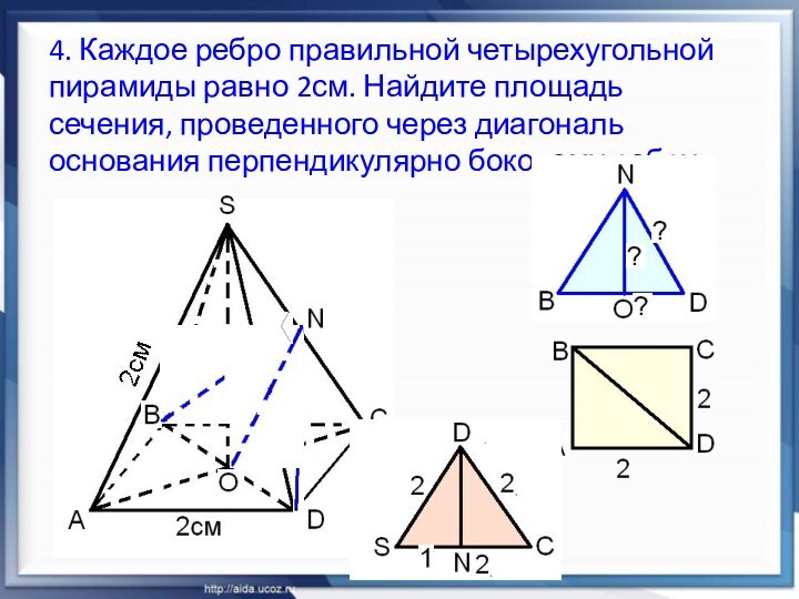 4. Каждое ребро правильной четырехугольной пирамиды равно 2см. Найдите площадь сечения, проведенного