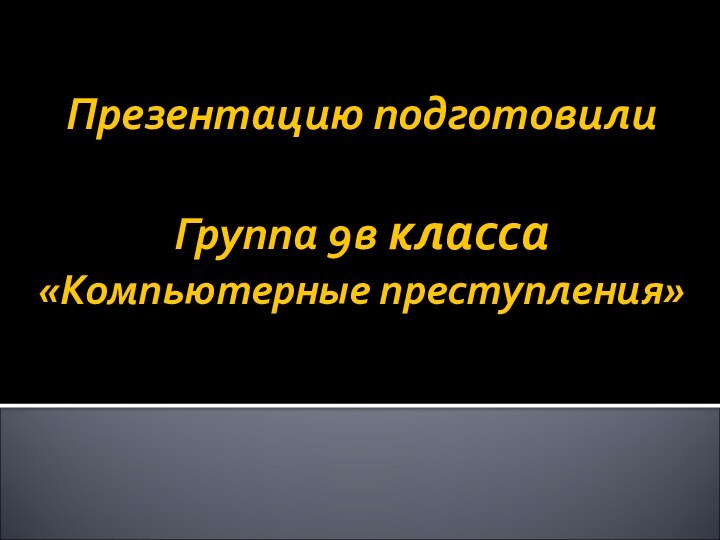 Презентацию подготовили  Группа 9в класса «Компьютерные преступления»