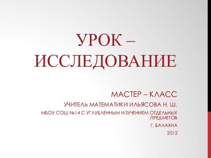 Урок – исследование Мастер – класс Учитель математики Ильясова Н. Ш.МБОУ СОШ