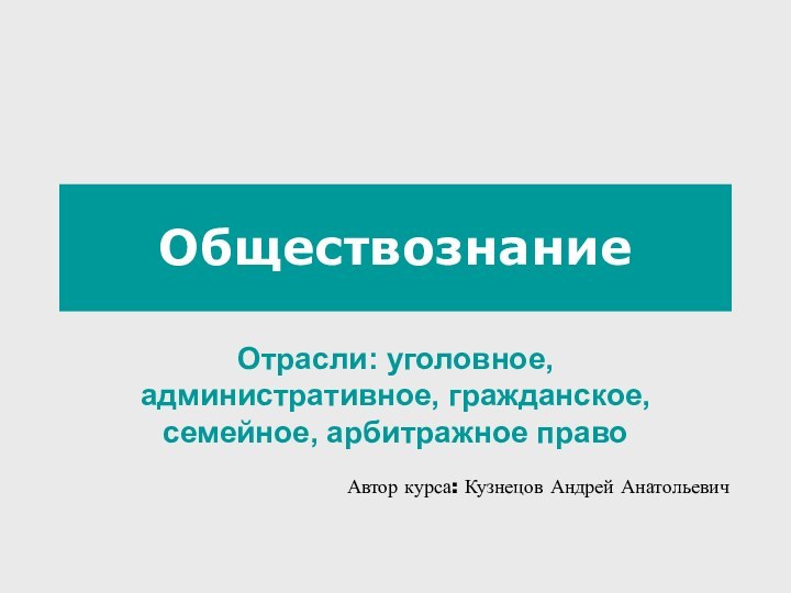 ОбществознаниеОтрасли: уголовное,  административное, гражданское, семейное, арбитражное право Автор курса: Кузнецов Андрей Анатольевич