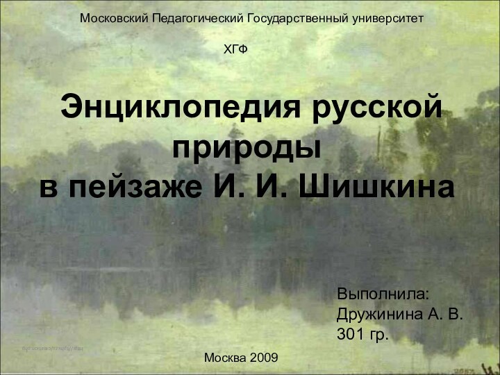 Энциклопедия русской природы в пейзаже И. И. Шишкинаhttp://tphv.ru/creation.phpМосковский Педагогический Государственный университетХГФВыполнила: