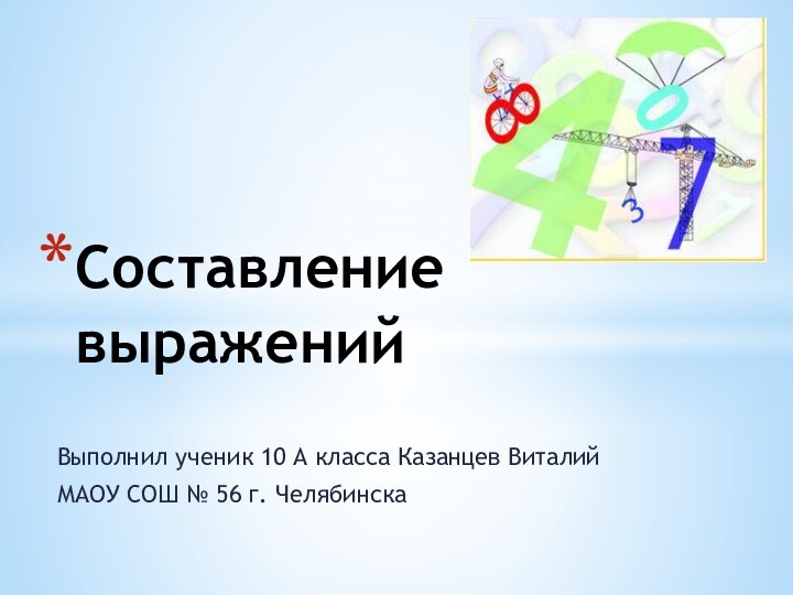 Выполнил ученик 10 А класса Казанцев ВиталийМАОУ СОШ № 56 г. ЧелябинскаСоставление выражений