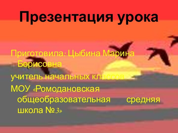 Презентация урокаПриготовила: Цыбина Марина Борисовнаучитель начальных классов МОУ «Ромодановская общеобразовательная    средняя школа №3»